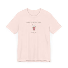 Coffee Lovers Graphic T-Shirt - "How Do You Like Your Coffee? With You"