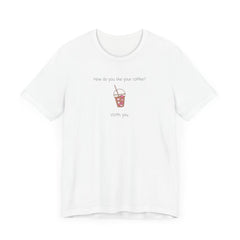 Coffee Lovers Graphic T-Shirt - "How Do You Like Your Coffee? With You"